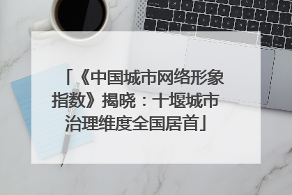 《中国城市网络形象指数》揭晓：十堰城市治理维度全国居首
