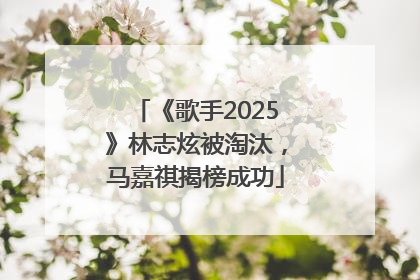 《歌手2025》林志炫被淘汰，马嘉祺揭榜成功