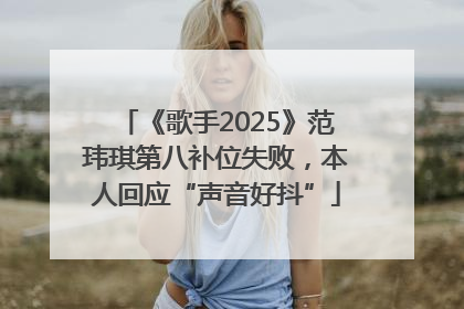 《歌手2025》范玮琪第八补位失败，本人回应“声音好抖”