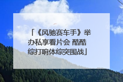《风驰赛车手》举办私享看片会 酷酷综打响体综突围战