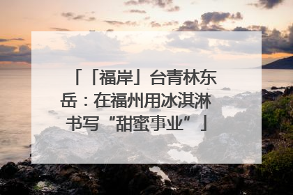 「福岸」台青林东岳：在福州用冰淇淋书写“甜蜜事业”