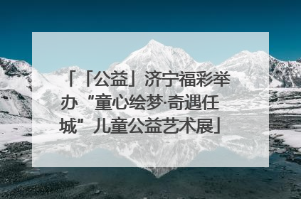 「公益」济宁福彩举办“童心绘梦·奇遇任城”儿童公益艺术展