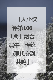 「大小快评第1061期」烟台端午，传统与现代交融共鸣