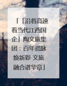 「沿着高速看当代江西国企」陶文旅集团：百年瓷脉焕新彩 文旅融合谱华章