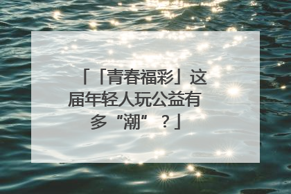 「青春福彩」这届年轻人玩公益有多“潮”？