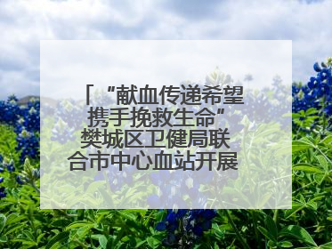 “献血传递希望 携手挽救生命” 樊城区卫健局联合市中心血站开展无偿献血科普公益活动