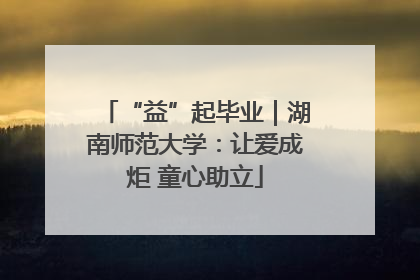 “益”起毕业｜湖南师范大学：让爱成炬 童心助立