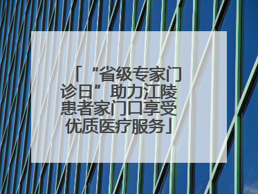 “省级专家门诊日”助力江陵患者家门口享受优质医疗服务