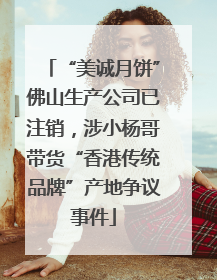 “美诚月饼”佛山生产公司已注销，涉小杨哥带货“香港传统品牌”产地争议事件