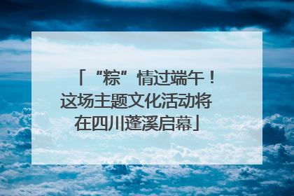 “粽”情过端午！这场主题文化活动将在四川蓬溪启幕