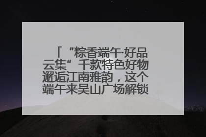 “粽香端午·好品云集”千款特色好物邂逅江南雅韵，这个端午来吴山广场解锁“浙里烟火气”