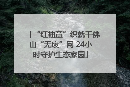 “红袖章”织就千佛山“无废”网 24小时守护生态家园