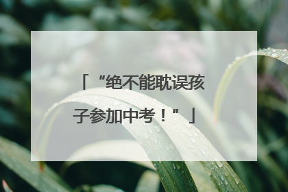 “绝不能耽误孩子参加中考！”