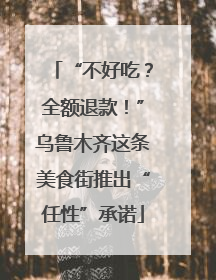 “不好吃？全额退款！”乌鲁木齐这条美食街推出“任性”承诺