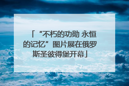 “不朽的功勋 永恒的记忆”图片展在俄罗斯圣彼得堡开幕