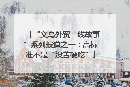 “义乌外贸一线故事”系列报道之一：高标准不是“没苦硬吃”
