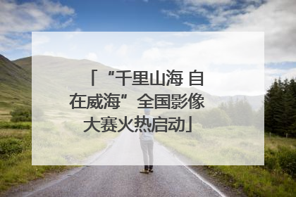 “千里山海 自在威海”全国影像大赛火热启动