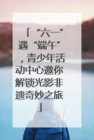 “六一”遇“端午”，青少年活动中心邀你解锁光影非遗奇妙之旅