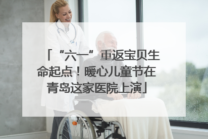 “六一”重返宝贝生命起点！暖心儿童节在青岛这家医院上演
