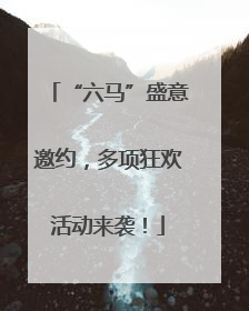 “六马”盛意邀约，多项狂欢活动来袭！