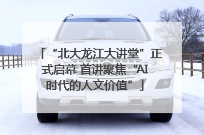 “北大龙江大讲堂”正式启幕 首讲聚焦“AI时代的人文价值”