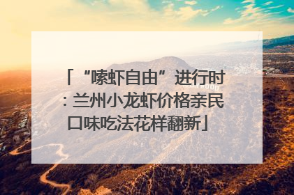 “嗦虾自由”进行时：兰州小龙虾价格亲民口味吃法花样翻新