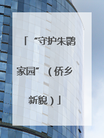 “守护朱鹮家园”（侨乡新貌）