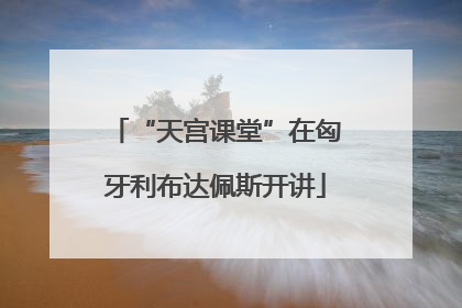 “天宫课堂”在匈牙利布达佩斯开讲