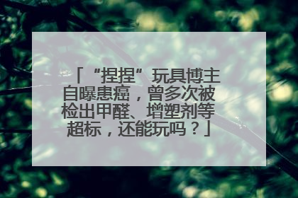 “捏捏”玩具博主自曝患癌，曾多次被检出甲醛、增塑剂等超标，还能玩吗？