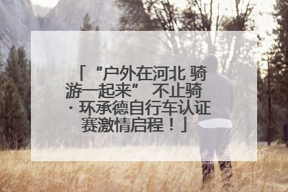 “户外在河北 骑游一起来” 不止骑・环承德自行车认证赛激情启程！