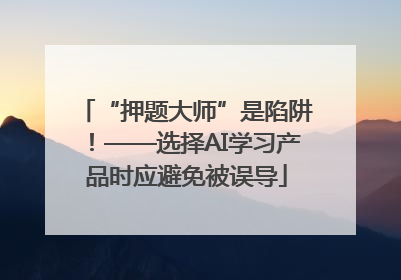 “押题大师”是陷阱！——选择AI学习产品时应避免被误导