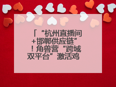 “杭州直播间+邯郸供应链”！角兽营“跨域双平台”激活鸡泽产业新动能