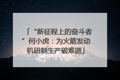“新征程上的奋斗者”何小虎：为火箭发动机研制生产破难题