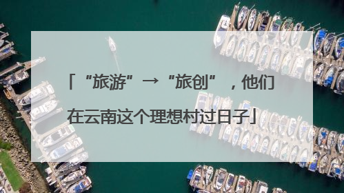 “旅游”→“旅创”，他们在云南这个理想村过日子