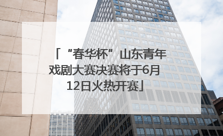 “春华杯”山东青年戏剧大赛决赛将于6月12日火热开赛