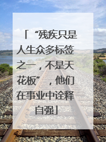 “残疾只是人生众多标签之一，不是天花板”，他们在事业中诠释自强