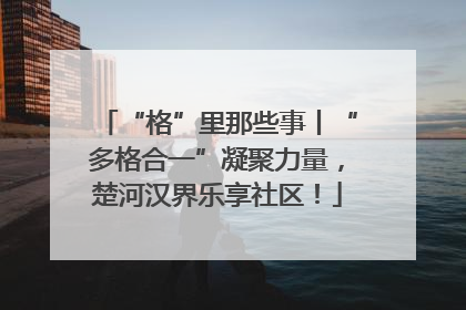 “格”里那些事丨“多格合一”凝聚力量，楚河汉界乐享社区！
