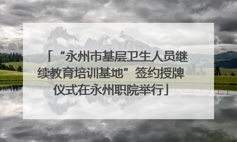 “永州市基层卫生人员继续教育培训基地”签约授牌仪式在永州职院举行