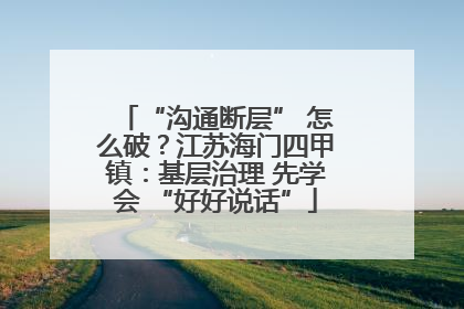 “沟通断层” 怎么破？江苏海门四甲镇：基层治理 先学会 “好好说话”