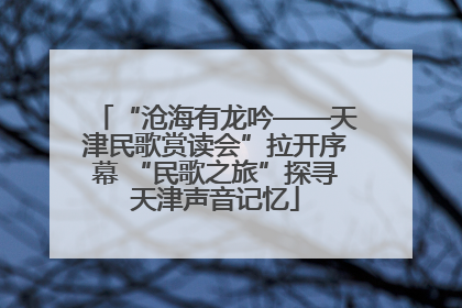 “沧海有龙吟——天津民歌赏读会”拉开序幕 “民歌之旅”探寻天津声音记忆