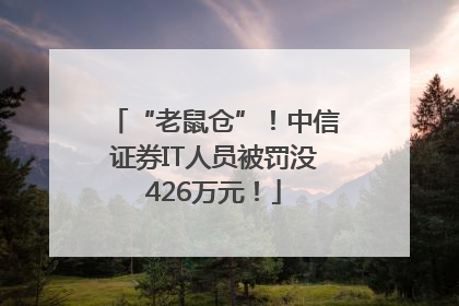 “老鼠仓”！中信证券IT人员被罚没426万元！