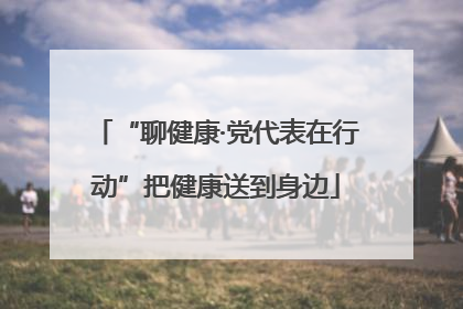 “聊健康·党代表在行动”把健康送到身边