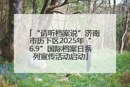 “请听档案说”济南市历下区2025年“6.9”国际档案日系列宣传活动启动