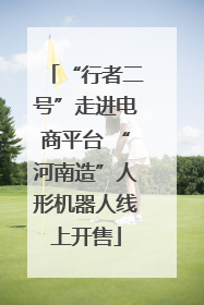 “行者二号”走进电商平台 “河南造”人形机器人线上开售