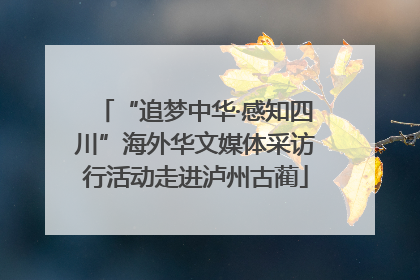 “追梦中华·感知四川”海外华文媒体采访行活动走进泸州古蔺