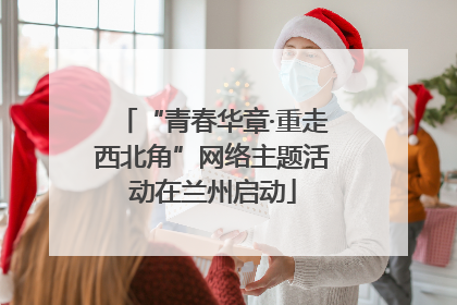“青春华章·重走西北角”网络主题活动在兰州启动