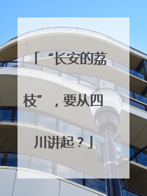 “长安的荔枝”，要从四川讲起？