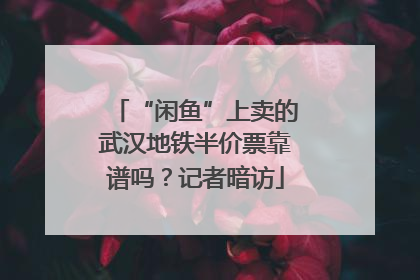 “闲鱼”上卖的武汉地铁半价票靠谱吗？记者暗访