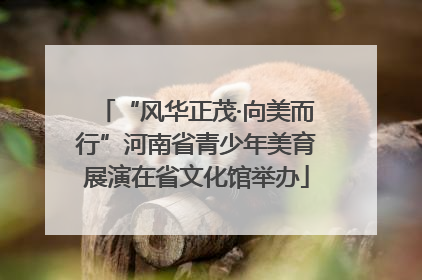 “风华正茂·向美而行”河南省青少年美育展演在省文化馆举办
