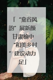 “龛谷风韵”展新颜 甘肃榆中“和美乡村”建设动力足